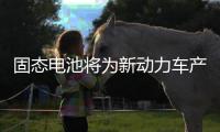 固态电池将为新动力车产业发展增添强劲动力